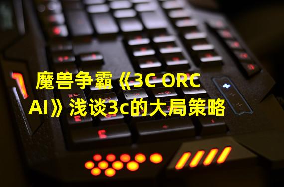 魔兽争霸《3C ORC AI》浅谈3c的大局策略