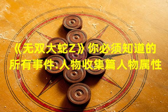 《无双大蛇Z》你必须知道的所有事件.人物收集篇人物属性