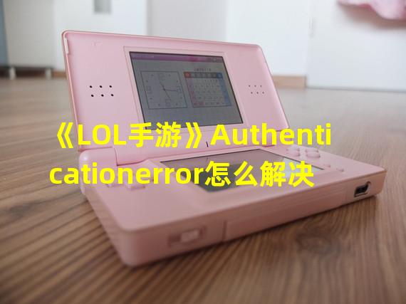 《LOL手游》Authenticationerror怎么解决 登录异常解决