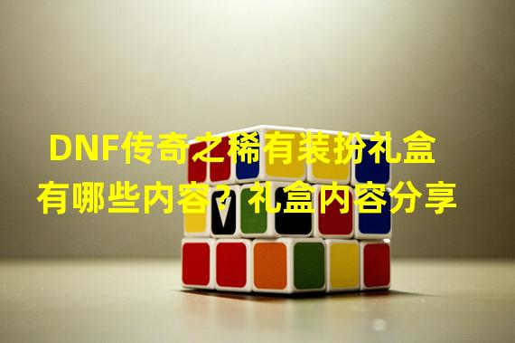 DNF传奇之稀有装扮礼盒有哪些内容？礼盒内容分享