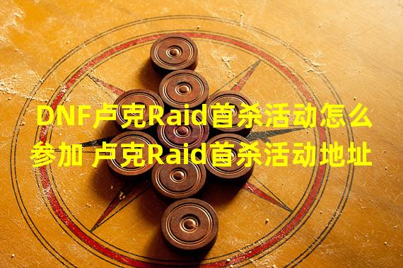 DNF卢克Raid首杀活动怎么参加 卢克Raid首杀活动地址及