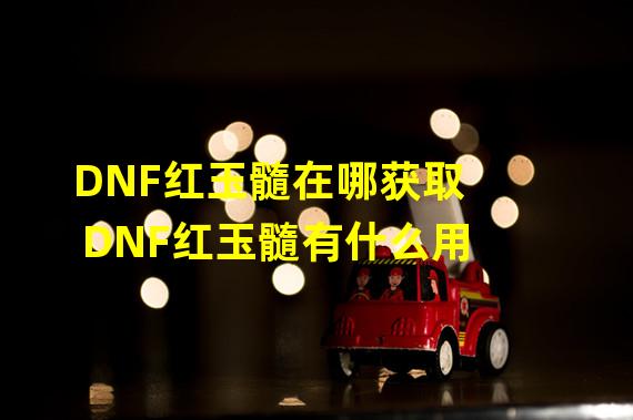 DNF红玉髓在哪获取 DNF红玉髓有什么用