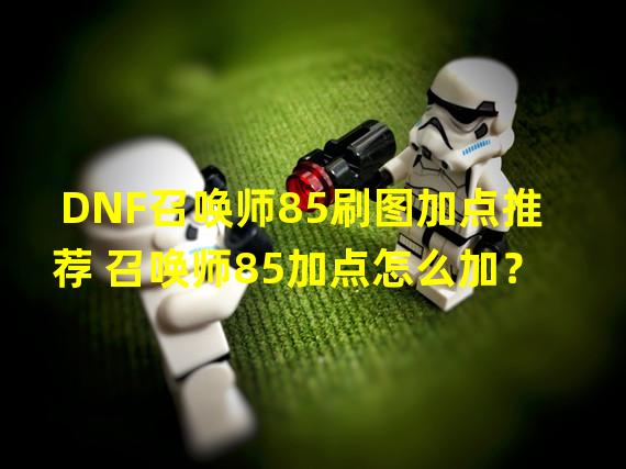 DNF召唤师85刷图加点推荐 召唤师85加点怎么加？