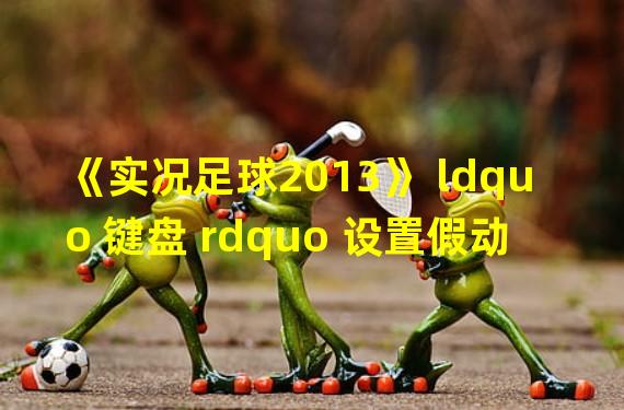 《实况足球2013》 ldquo 键盘 rdquo 设置假动作快捷键方法