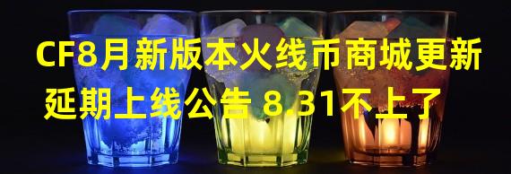 CF8月新版本火线币商城更新延期上线公告 8.31不上了