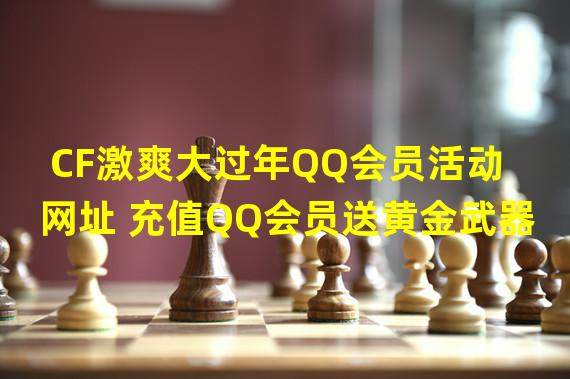 CF激爽大过年QQ会员活动网址 充值QQ会员送黄金武器