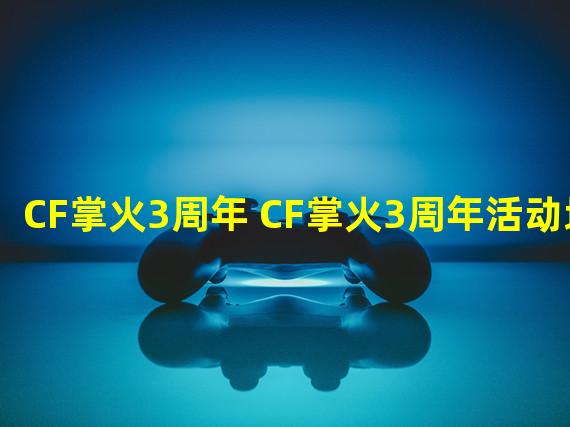 CF掌火3周年 CF掌火3周年活动地址