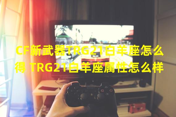 CF新武器TRG21白羊座怎么得 TRG21白羊座属性怎么样