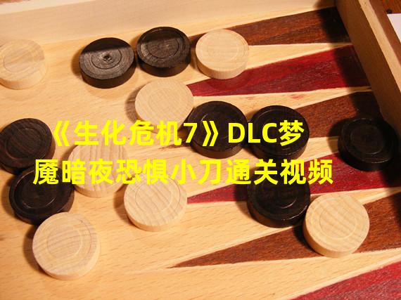 《生化危机7》DLC梦魇暗夜恐惧小刀通关视频