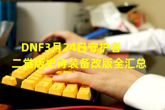 DNF3月24日守护者二觉版史诗装备改版全汇总