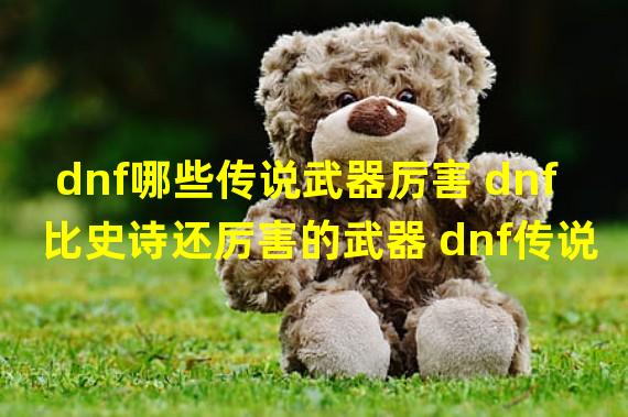 dnf哪些传说武器厉害 dnf比史诗还厉害的武器 dnf传说