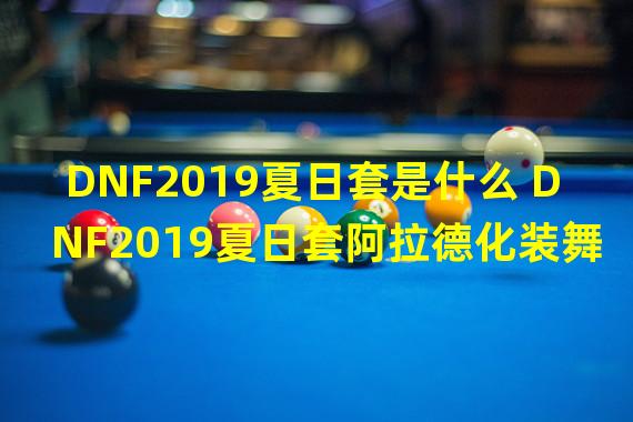 DNF2019夏日套是什么 DNF2019夏日套阿拉德化装舞会