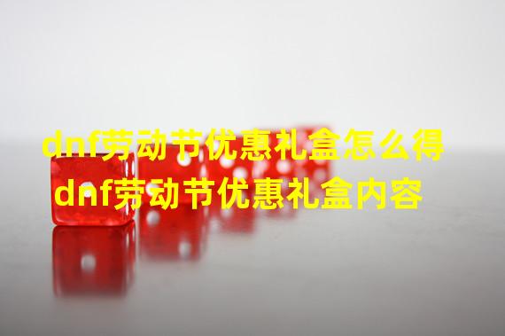 dnf劳动节优惠礼盒怎么得 dnf劳动节优惠礼盒内容