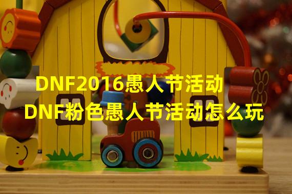 DNF2016愚人节活动 DNF粉色愚人节活动怎么玩