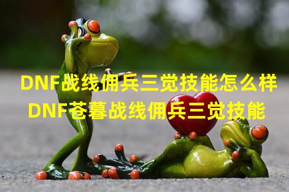 DNF战线佣兵三觉技能怎么样 DNF苍暮战线佣兵三觉技能