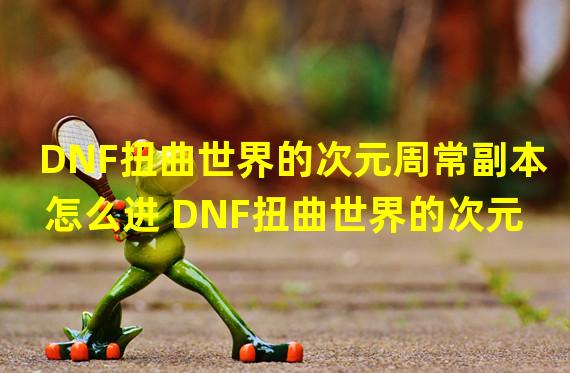 DNF扭曲世界的次元周常副本怎么进 DNF扭曲世界的次元