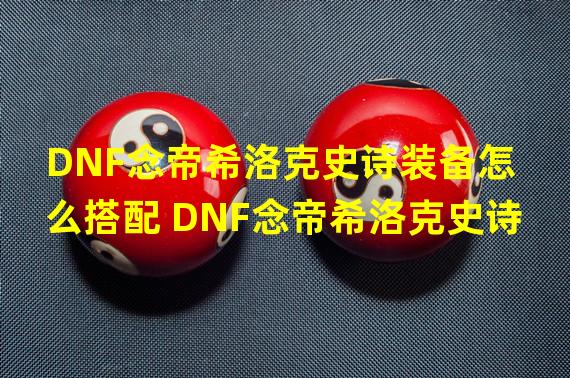 DNF念帝希洛克史诗装备怎么搭配 DNF念帝希洛克史诗