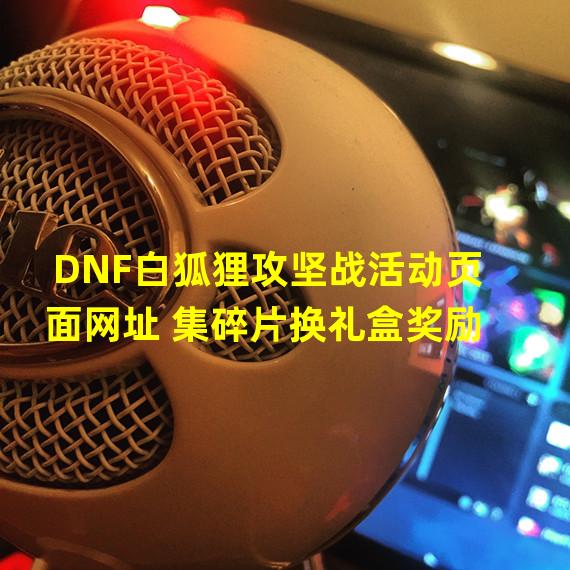 DNF白狐狸攻坚战活动页面网址 集碎片换礼盒奖励