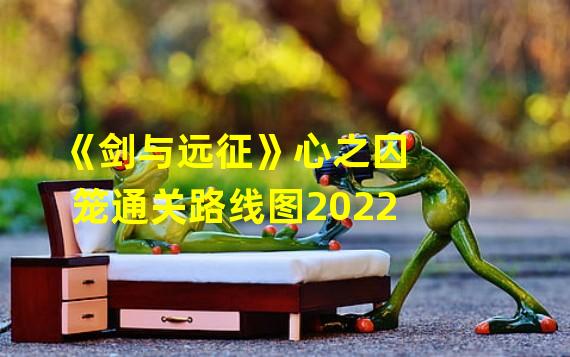 《剑与远征》心之囚笼通关路线图2022