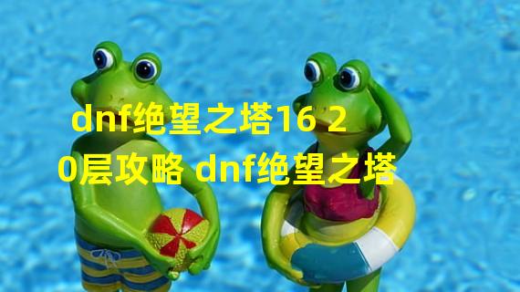 dnf绝望之塔16 20层攻略 dnf绝望之塔