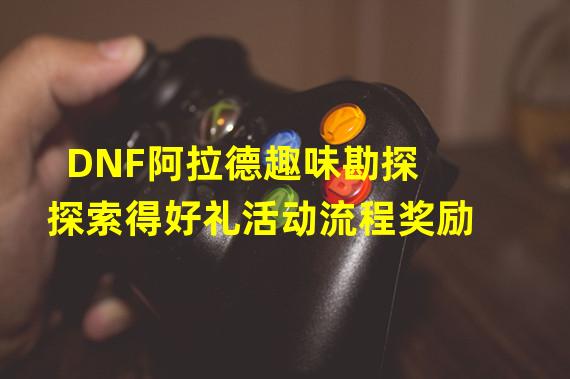 DNF阿拉德趣味勘探探索得好礼活动流程奖励