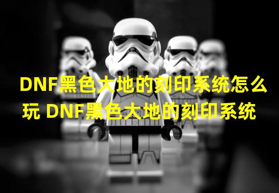 DNF黑色大地的刻印系统怎么玩 DNF黑色大地的刻印系统