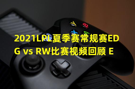 2021LPL夏季赛常规赛EDG vs RW比赛视频回顾 EDG2 0