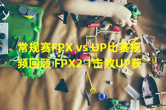 常规赛FPX vs UP比赛视频回顾 FPX2 1击败UP获两连胜