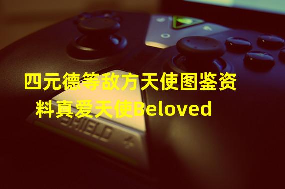 四元德等敌方天使图鉴资料真爱天使Beloved