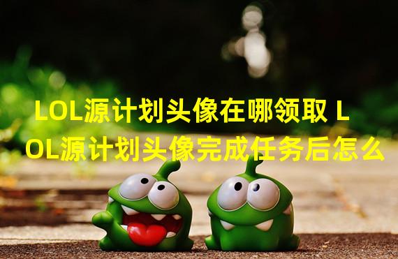 LOL源计划头像在哪领取 LOL源计划头像完成任务后怎么