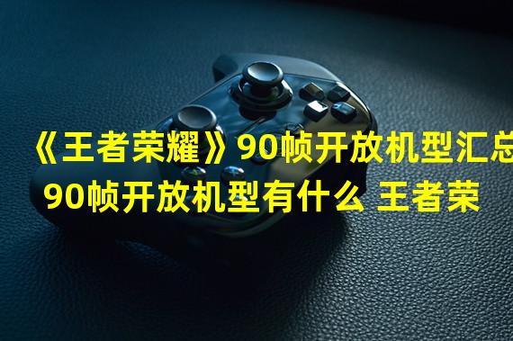 《王者荣耀》90帧开放机型汇总 90帧开放机型有什么 王者荣耀