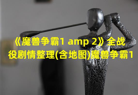 《魔兽争霸1 amp 2》全战役剧情整理(含地图)魔兽争霸1