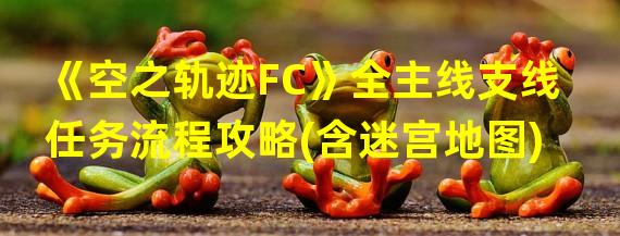 《空之轨迹FC》全主线支线任务流程攻略(含迷宫地图)