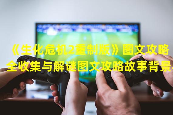 《生化危机2重制版》图文攻略 全收集与解谜图文攻略故事背景与前作剧