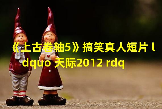 《上古卷轴5》搞笑真人短片 ldquo 天际2012 rdquo 续集