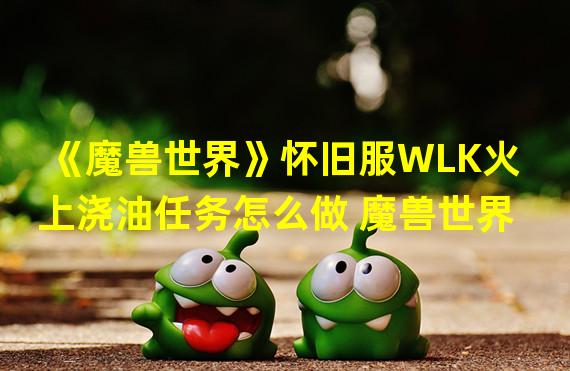 《魔兽世界》怀旧服WLK火上浇油任务怎么做 魔兽世界