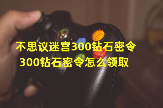 不思议迷宫300钻石密令 300钻石密令怎么领取