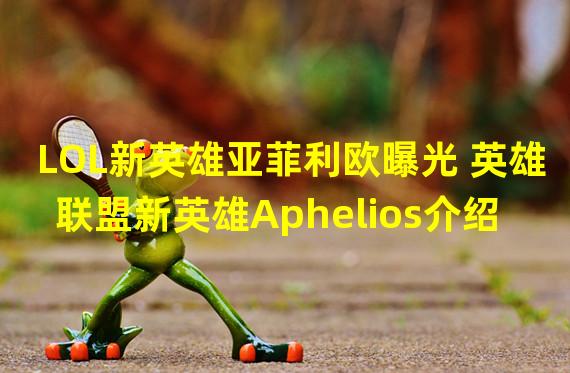 LOL新英雄亚菲利欧曝光 英雄联盟新英雄Aphelios介绍