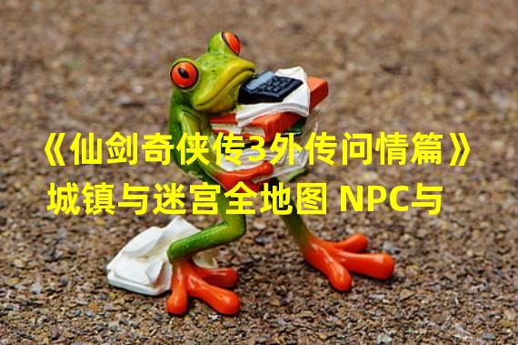 《仙剑奇侠传3外传问情篇》城镇与迷宫全地图 NPC与