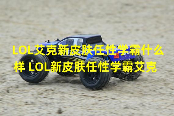 LOL艾克新皮肤任性学霸什么样 LOL新皮肤任性学霸艾克