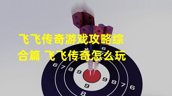 飞飞传奇游戏攻略综合篇 飞飞传奇怎么玩