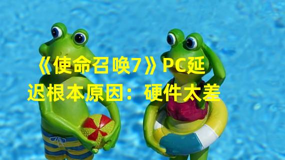 《使命召唤7》PC延迟根本原因：硬件太差