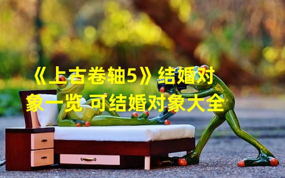 《上古卷轴5》结婚对象一览 可结婚对象大全