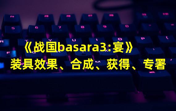 《战国basara3:宴》装具效果、合成、获得、专署