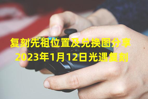 复刻先祖位置及兑换图分享 2023年1月12日光遇复刻