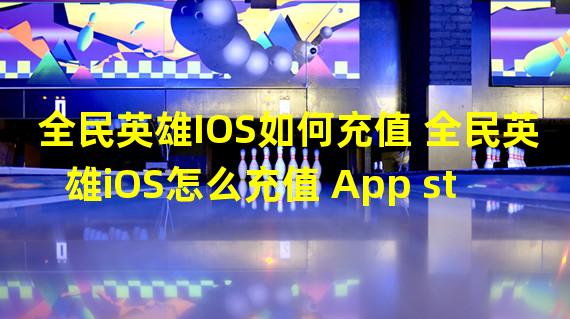 全民英雄IOS如何充值 全民英雄iOS怎么充值 App store