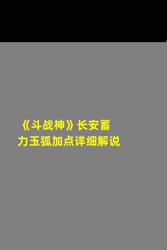 《斗战神》长安蓄力玉狐加点详细解说