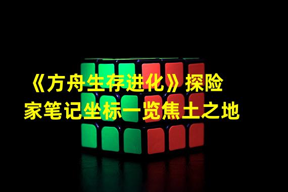 《方舟生存进化》探险家笔记坐标一览焦土之地