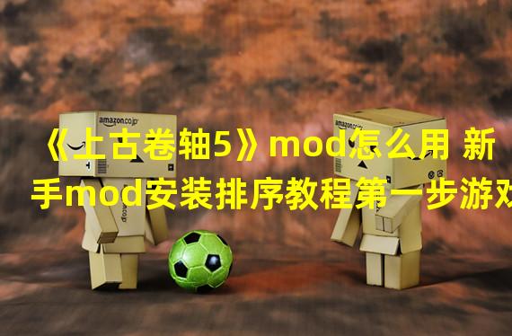 《上古卷轴5》mod怎么用 新手mod安装排序教程第一步游戏