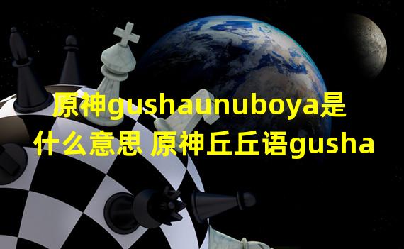 原神gushaunuboya是什么意思 原神丘丘语gushaunuboya